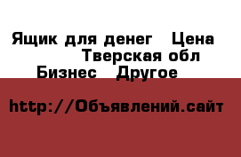 Ящик для денег › Цена ­ 1 200 - Тверская обл. Бизнес » Другое   